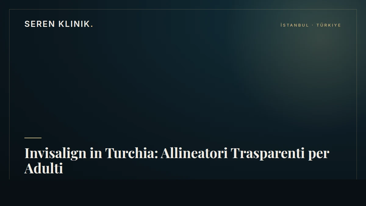 Invisalign in Turchia: Allineatori Trasparenti per Adulti