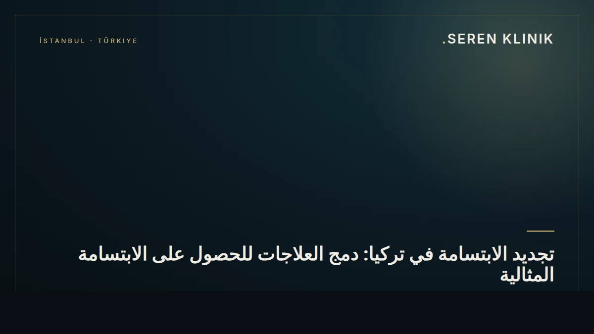 تجديد الابتسامة في تركيا: دمج العلاجات للحصول على الابتسامة المثالية