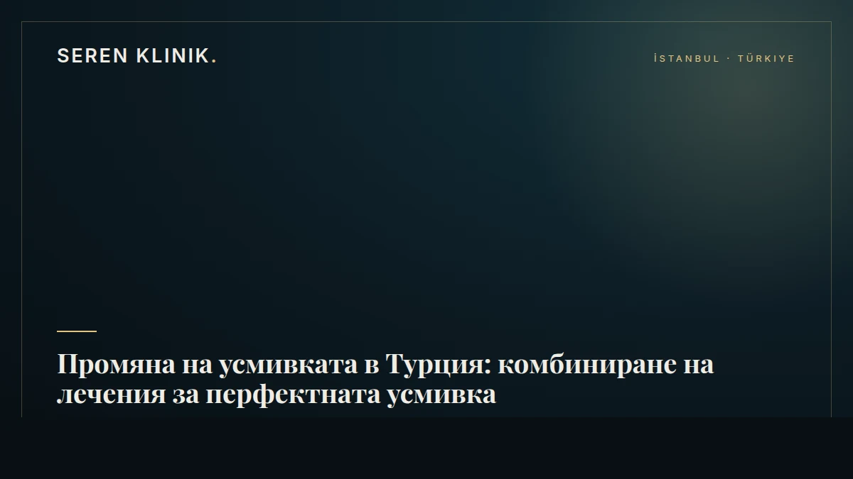 Промяна на усмивката в Турция: комбиниране на лечения за перфектната усмивка