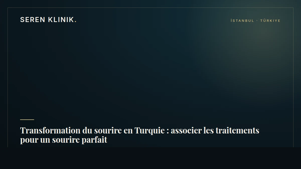 Transformation du sourire en Turquie : associer les traitements pour un sourire parfait