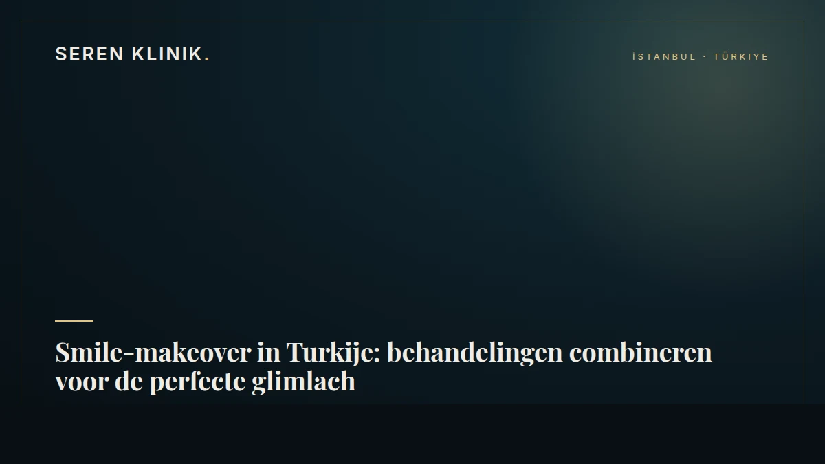 Smile-makeover in Turkije: behandelingen combineren voor de perfecte glimlach